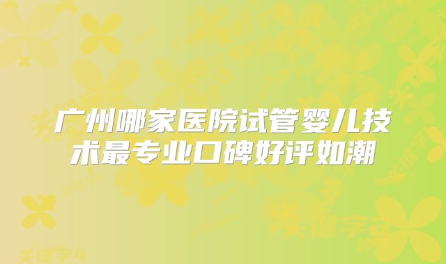 广州哪家医院试管婴儿技术最专业口碑好评如潮