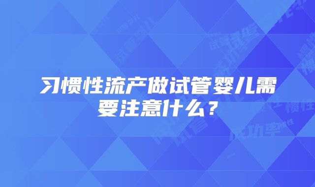 习惯性流产做试管婴儿需要注意什么？