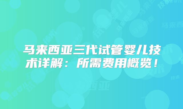 马来西亚三代试管婴儿技术详解:所需费用概览!