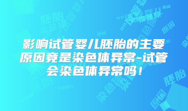影响试管婴儿胚胎的主要原因竟是染色体异常-试管会染色体异常吗！