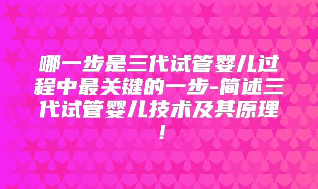 哪一步是三代试管婴儿过程中最关键的一步-简述三代试管婴儿技术及其原理！