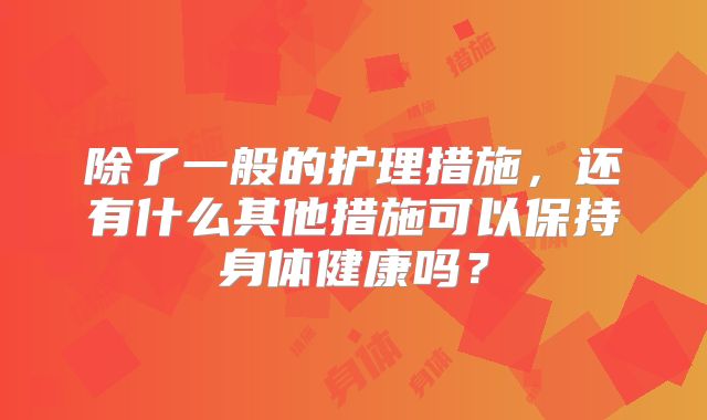 除了一般的护理措施，还有什么其他措施可以保持身体健康吗？
