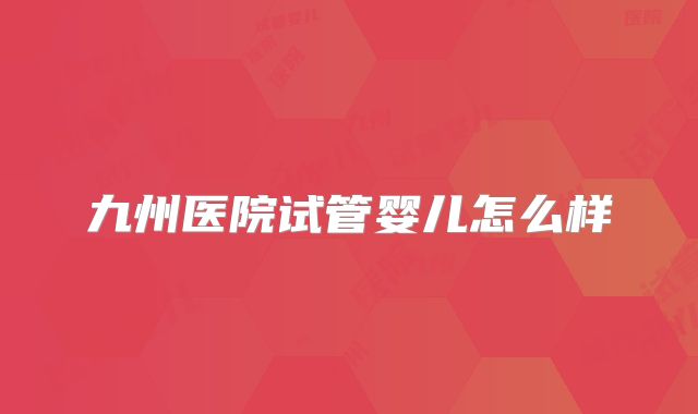 九州医院试管婴儿怎么样