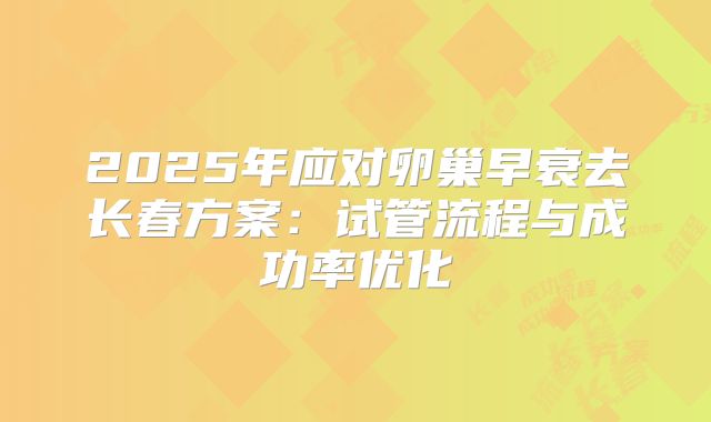 2025年应对卵巢早衰去长春方案:试管流程与成功率优化