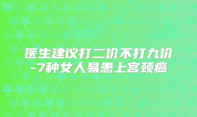 医生建议打二价不打九价-7种女人易患上宫颈癌