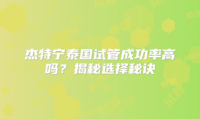 杰特宁泰国试管成功率高吗？揭秘选择秘诀