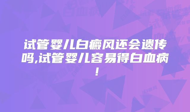 试管婴儿白癜风还会遗传吗,试管婴儿容易得白血病！