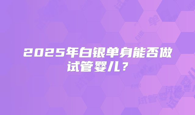 2025年白银单身能否做试管婴儿？