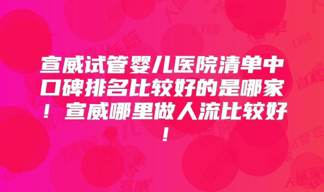 宣威试管婴儿医院清单中口碑排名比较好的是哪家！宣威哪里做人流比较好！