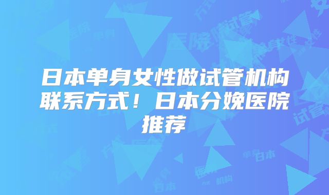 日本单身女性做试管机构联系方式！日本分娩医院推荐