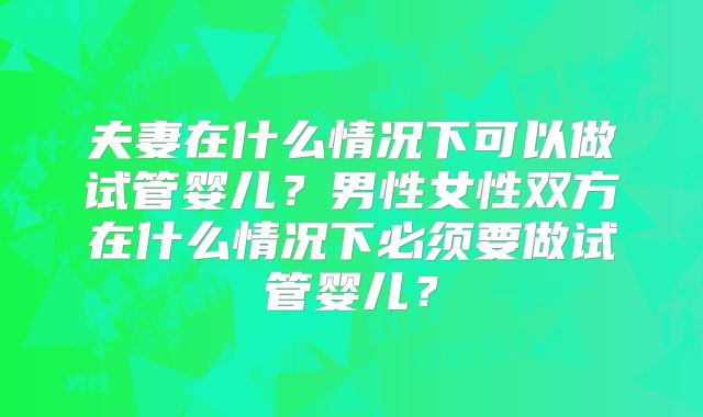 夫妻在什么情况下可以做试管婴儿?男性女性双方在什么情况下必须要做试管婴儿?