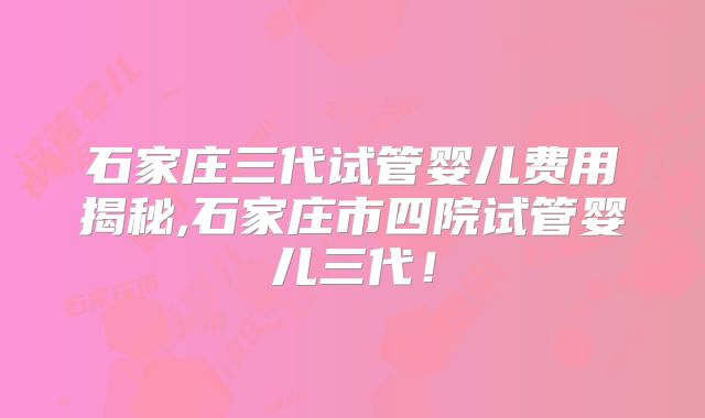 石家庄三代试管婴儿费用揭秘,石家庄市四院试管婴儿三代！