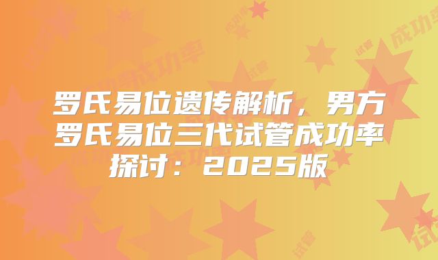 罗氏易位遗传解析,男方罗氏易位三代试管成功率探讨:2025版