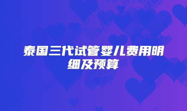 泰国三代试管婴儿费用明细及预算
