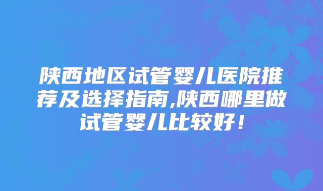 陕西地区试管婴儿医院推荐及选择指南,陕西哪里做试管婴儿比较好！