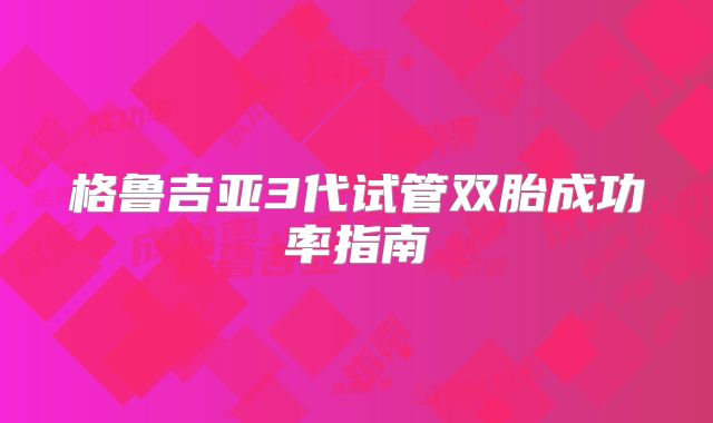 格鲁吉亚3代试管双胎成功率指南