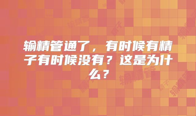 输精管通了,有时候有精子有时候没有?这是为什么?