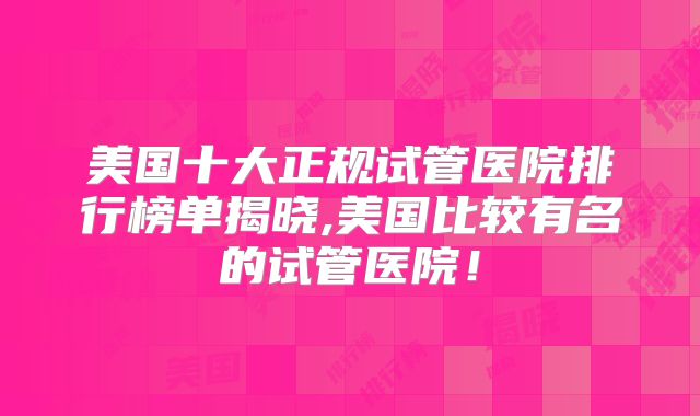 美国十大正规试管医院排行榜单揭晓,美国比较有名的试管医院！