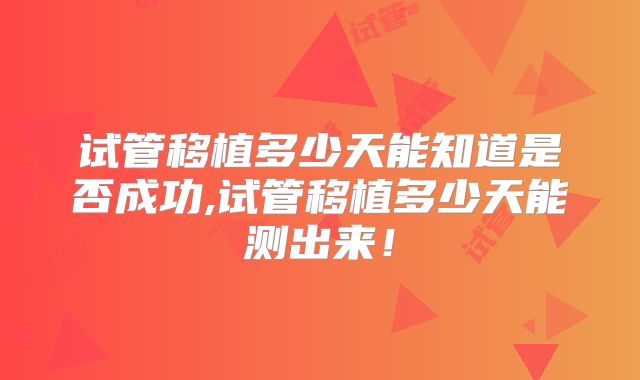 试管移植多少天能知道是否成功,试管移植多少天能测出来!