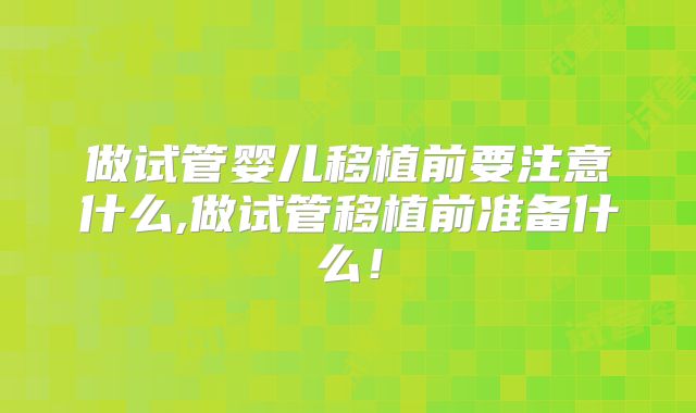 做试管婴儿移植前要注意什么,做试管移植前准备什么!