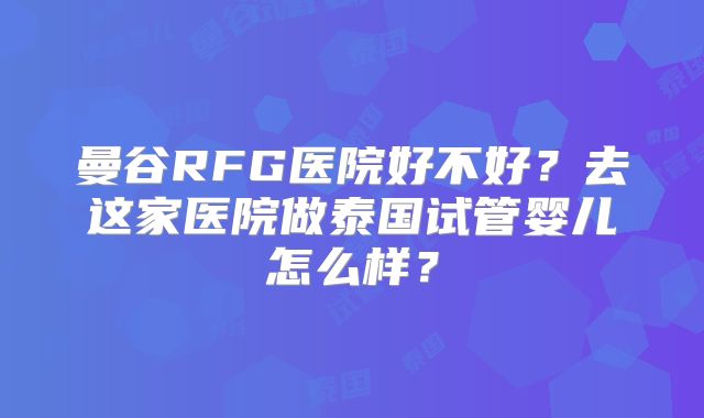 曼谷RFG医院好不好?去这家医院做泰国试管婴儿怎么样?