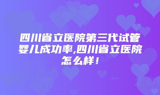 四川省立医院第三代试管婴儿成功率,四川省立医院怎么样！