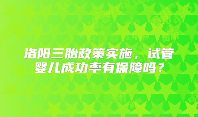 洛阳三胎政策实施，试管婴儿成功率有保障吗？