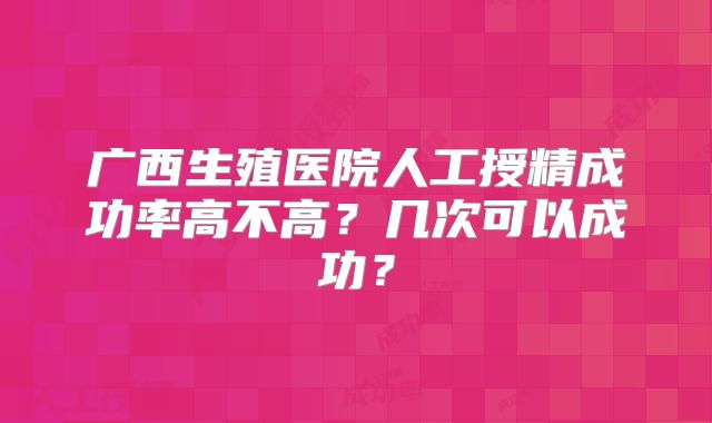 广西生殖医院人工授精成功率高不高？几次可以成功？