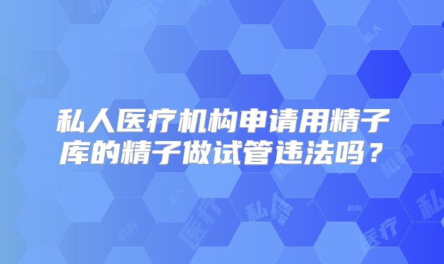 私人医疗机构申请用精子库的精子做试管违法吗？