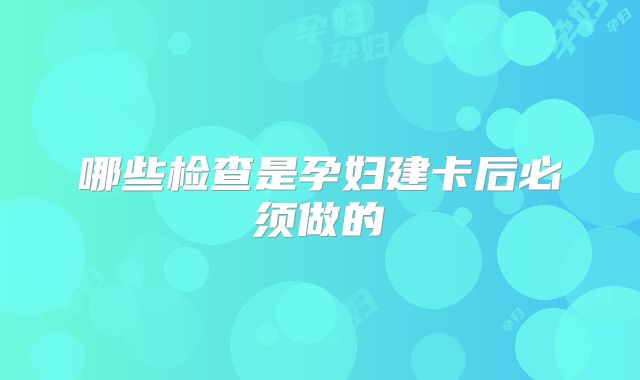 哪些检查是孕妇建卡后必须做的