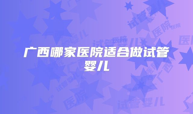 广西哪家医院适合做试管婴儿
