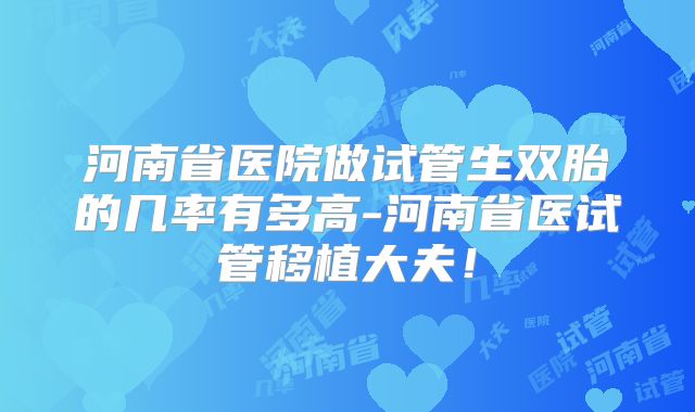 河南省医院做试管生双胎的几率有多高-河南省医试管移植大夫!