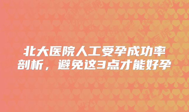 北大医院人工受孕成功率剖析,避免这3点才能好孕