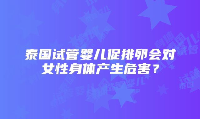 泰国试管婴儿促排卵会对女性身体产生危害?