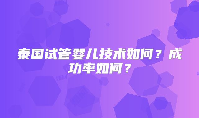 泰国试管婴儿技术如何？成功率如何？