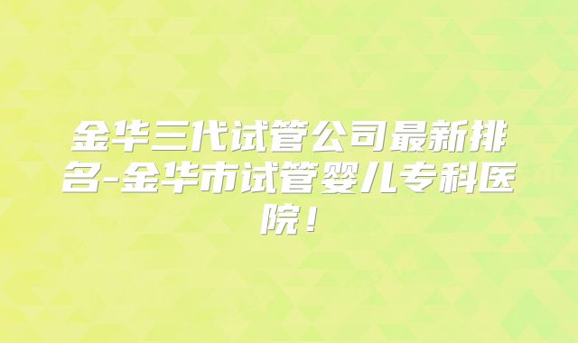 金华三代试管公司最新排名-金华市试管婴儿专科医院!