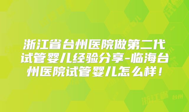 浙江省台州医院做第二代试管婴儿经验分享-临海台州医院试管婴儿怎么样！