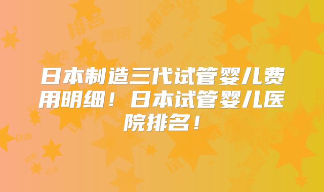 日本制造三代试管婴儿费用明细!日本试管婴儿医院排名!