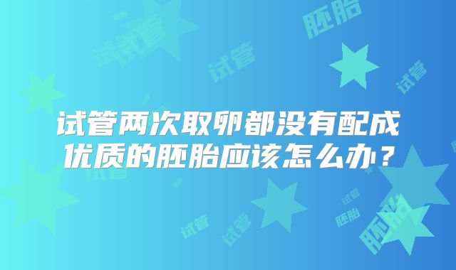 试管两次取卵都没有配成优质的胚胎应该怎么办？