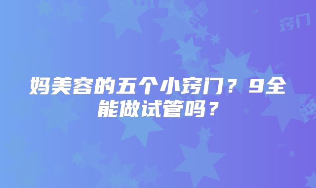 妈美容的五个小窍门?9全能做试管吗?