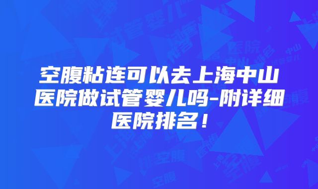 空腹粘连可以去上海中山医院做试管婴儿吗-附详细医院排名！