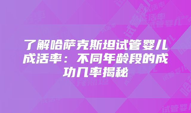 了解哈萨克斯坦试管婴儿成活率：不同年龄段的成功几率揭秘