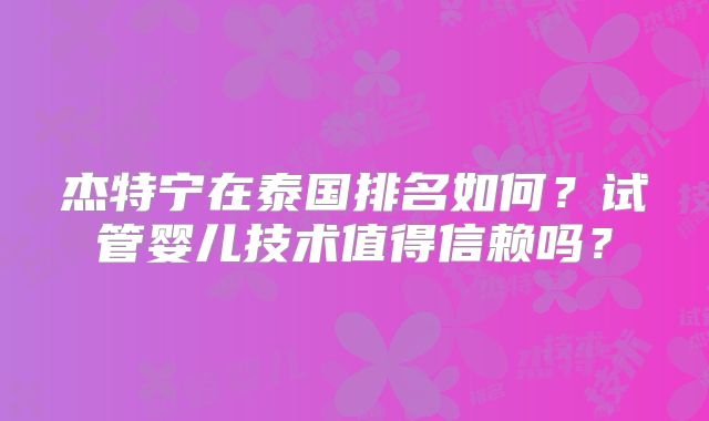 杰特宁在泰国排名如何？试管婴儿技术值得信赖吗？