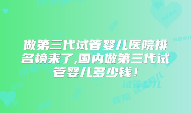 做第三代试管婴儿医院排名榜来了,国内做第三代试管婴儿多少钱!