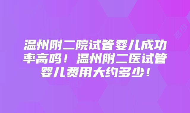 温州附二院试管婴儿成功率高吗!温州附二医试管婴儿费用大约多少!