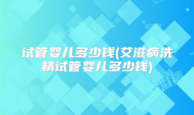 试管婴儿多少钱(艾滋病洗精试管婴儿多少钱)