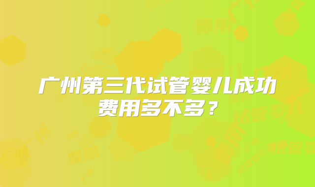广州第三代试管婴儿成功费用多不多？