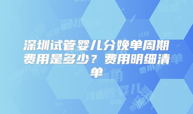 深圳试管婴儿分娩单周期费用是多少？费用明细清单