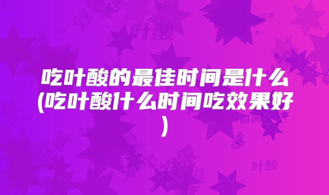 吃叶酸的最佳时间是什么(吃叶酸什么时间吃效果好)