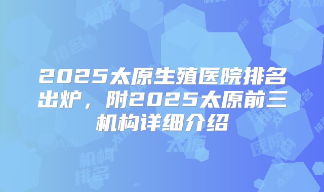 2025太原生殖医院排名出炉，附2025太原前三机构详细介绍